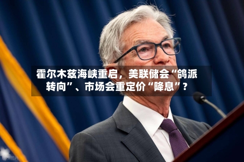 霍尔木兹海峡重启，美联储会“鸽派转向”、市场会重定价“降息”？