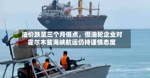 油价跌至三个月低点，但油轮企业对霍尔木兹海峡航运仍持谨慎态度-第2张图片