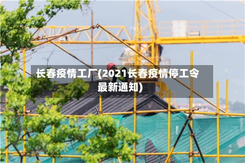 长春疫情工厂(2021长春疫情停工令最新通知)