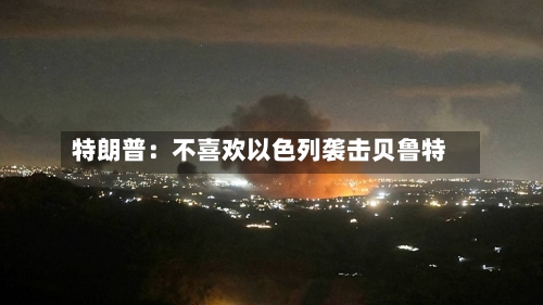 特朗普:不喜欢以色列袭击贝鲁特-第2张图片