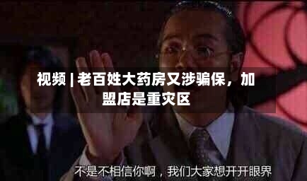 视频 | 老百姓大药房又涉骗保，加盟店是重灾区