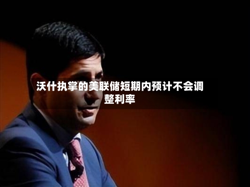 沃什执掌的美联储短期内预计不会调整利率-第2张图片