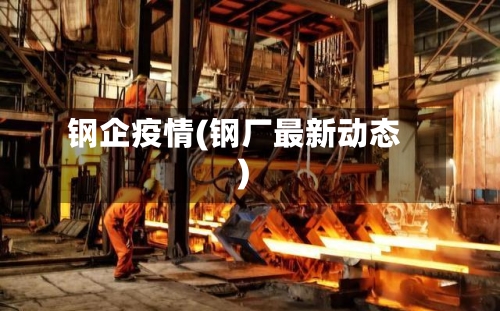 钢企疫情(钢厂最新动态)