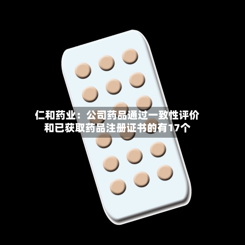 仁和药业：公司药品通过一致性评价和已获取药品注册证书的有17个