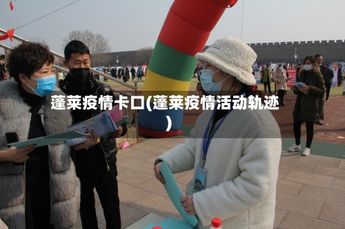 蓬莱疫情卡口(蓬莱疫情活动轨迹)