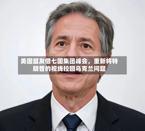 美国盟友借七国集团峰会，重新将特朗普的视线拉回乌克兰问题-第3张图片