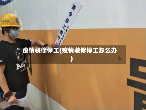 疫情装修停工(疫情装修停工怎么办)