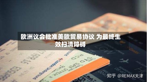 欧洲议会批准美欧贸易协议 为最终生效扫清障碍