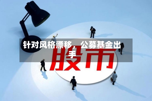 针对风格漂移，公募基金出手