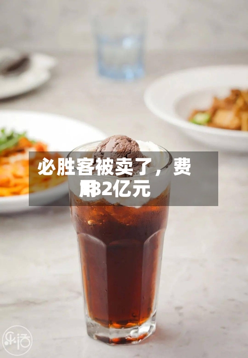 必胜客被卖了	，费用182亿元-第2张图片