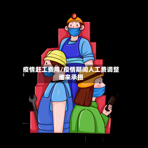疫情赶工费用/疫情期间人工费调整谁来承担-第2张图片