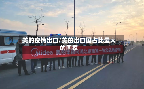 美的疫情出口/美的出口国占比最大的国家
