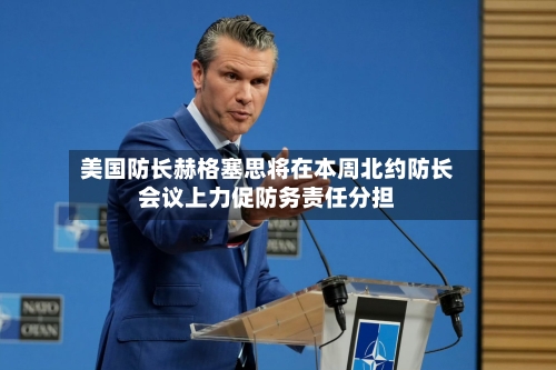 美国防长赫格塞思将在本周北约防长会议上力促防务责任分担-第2张图片