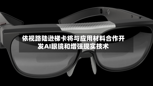 依视路陆逊梯卡将与应用材料合作开发AI眼镜和增强现实技术-第3张图片