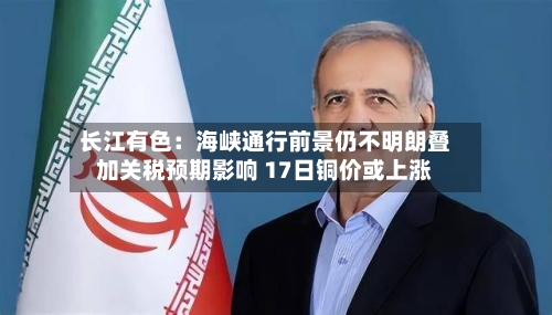 长江有色：海峡通行前景仍不明朗叠加关税预期影响 17日铜价或上涨-第3张图片