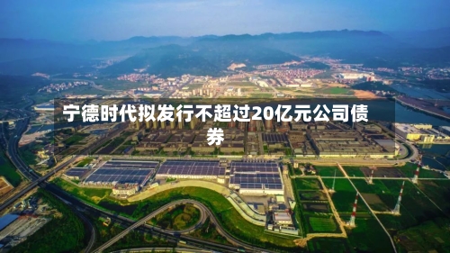 宁德时代拟发行不超过20亿元公司债券