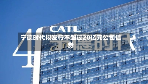 宁德时代拟发行不超过20亿元公司债券-第2张图片