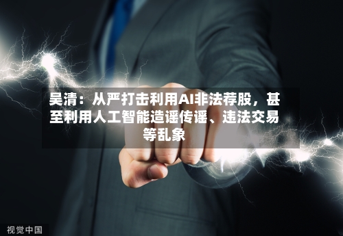 吴清：从严打击利用AI非法荐股	，甚至利用人工智能造谣传谣、违法交易等乱象-第2张图片