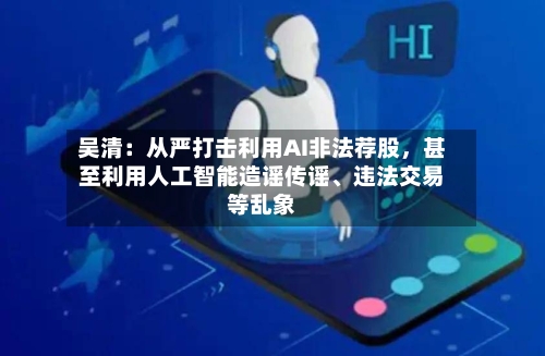吴清：从严打击利用AI非法荐股，甚至利用人工智能造谣传谣、违法交易等乱象