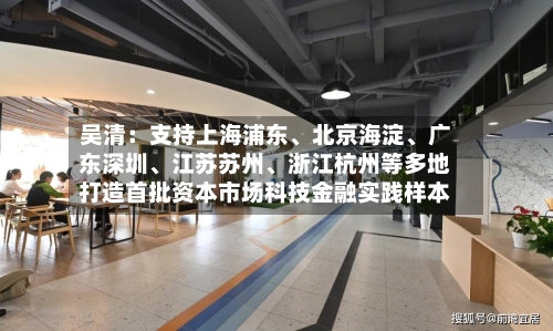 吴清：支持上海浦东	、北京海淀、广东深圳、江苏苏州	、浙江杭州等多地打造首批资本市场科技金融实践样本-第2张图片