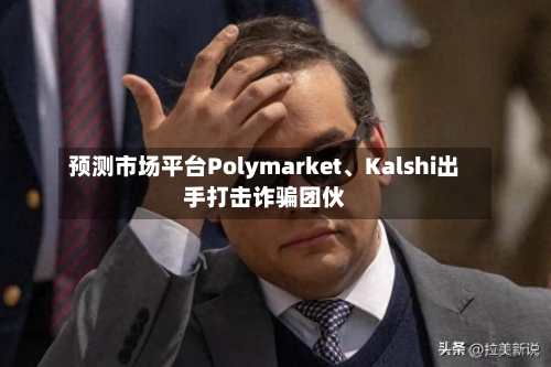 预测市场平台Polymarket、Kalshi出手打击诈骗团伙