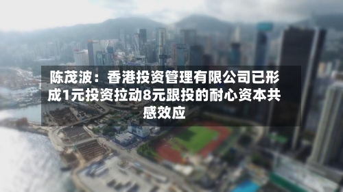 陈茂波:香港投资管理有限公司已形成1元投资拉动8元跟投的耐心资本共感效应-第3张图片