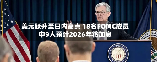 美元跃升至日内高点 18名FOMC成员中9人预计2026年将加息-第2张图片
