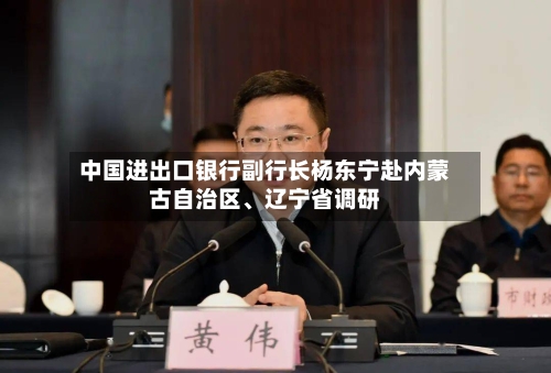 中国进出口银行副行长杨东宁赴内蒙古自治区、辽宁省调研-第2张图片