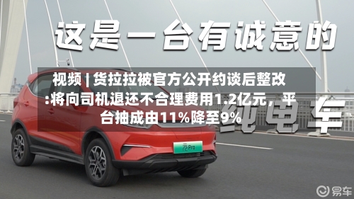 视频 | 货拉拉被官方公开约谈后整改:将向司机退还不合理费用1.2亿元	，平台抽成由11%降至9%-第2张图片