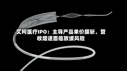 艾柯医疗IPO：主导产品单价腰斩，营收增速面临放缓风险-第3张图片