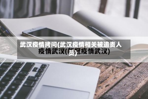 武汉疫情拷问(武汉疫情相关被追责人员)-第2张图片