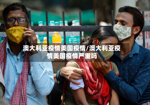澳大利亚疫情美国疫情/澳大利亚疫情美国疫情严重吗