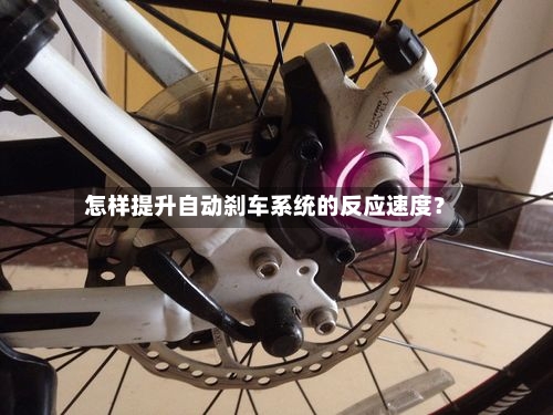 怎样提升自动刹车系统的反应速度？-第3张图片