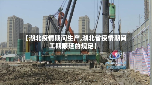 【湖北疫情期间生产,湖北省疫情期间工期顺延的规定】-第3张图片