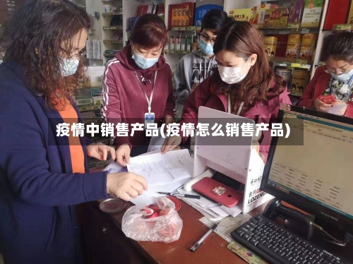 疫情中销售产品(疫情怎么销售产品)