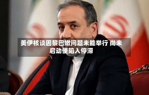 美伊核谈因黎巴嫩问题未能举行 尚未启动便陷入停滞-第2张图片