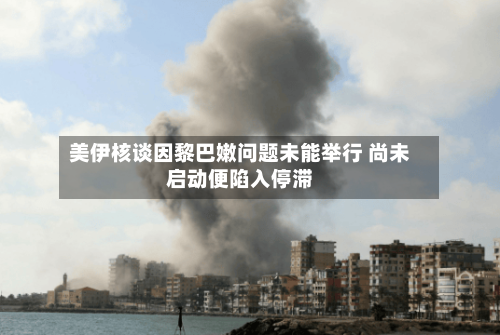 美伊核谈因黎巴嫩问题未能举行 尚未启动便陷入停滞
