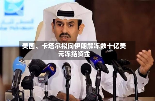 美国	、卡塔尔拟向伊朗解冻数十亿美元冻结资金-第3张图片