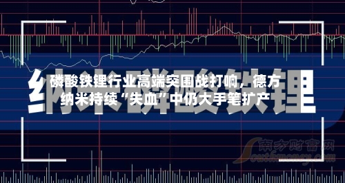磷酸铁锂行业高端突围战打响	，德方纳米持续“失血”中仍大手笔扩产-第3张图片