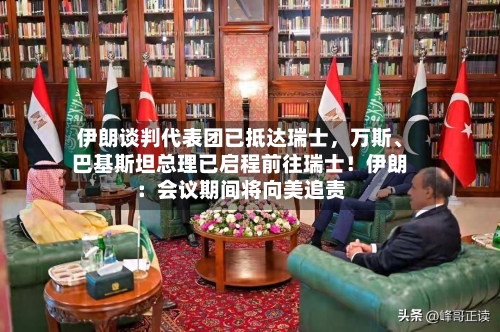 伊朗谈判代表团已抵达瑞士	，万斯、巴基斯坦总理已启程前往瑞士！伊朗：会议期间将向美追责-第2张图片