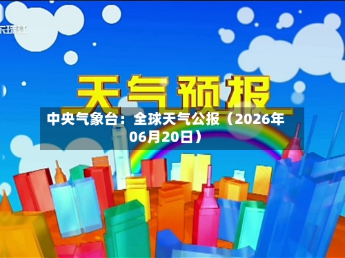 中央气象台：全球天气公报（2026年06月20日）
