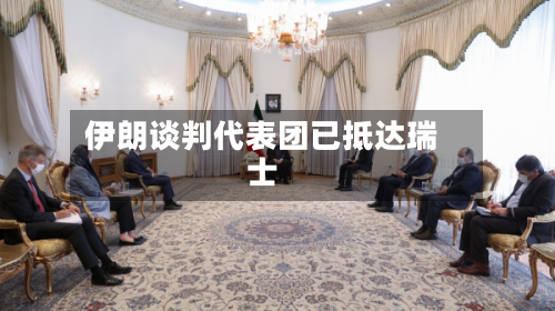 伊朗谈判代表团已抵达瑞士-第2张图片