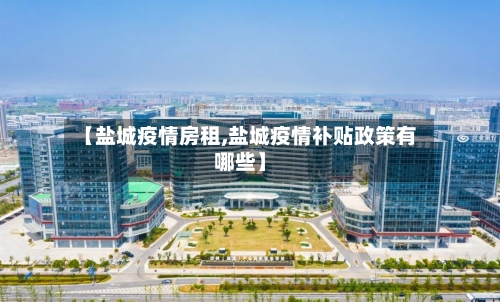 【盐城疫情房租,盐城疫情补贴政策有哪些】