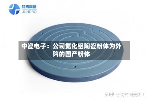 中瓷电子：公司氮化铝陶瓷粉体为外购的国产粉体-第3张图片