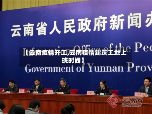 【云南疫情开工,云南疫情建筑工地上班时间】-第2张图片