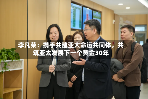 李凡荣：携手共建亚太命运共同体，共筑亚太发展下一个黄金30年-第3张图片