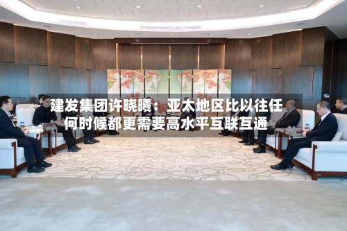 建发集团许晓曦:亚太地区比以往任何时候都更需要高水平互联互通-第2张图片