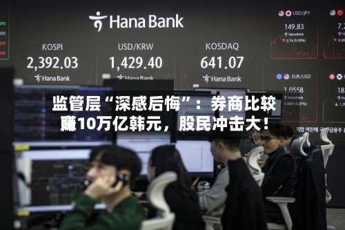 监管层“深感后悔	”：券商比较高赚10万亿韩元，股民冲击大！-第3张图片