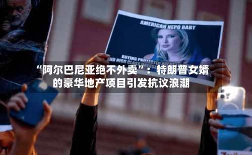 “阿尔巴尼亚绝不外卖	”：特朗普女婿的豪华地产项目引发抗议浪潮-第2张图片