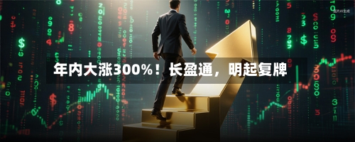 年内大涨300%！长盈通，明起复牌